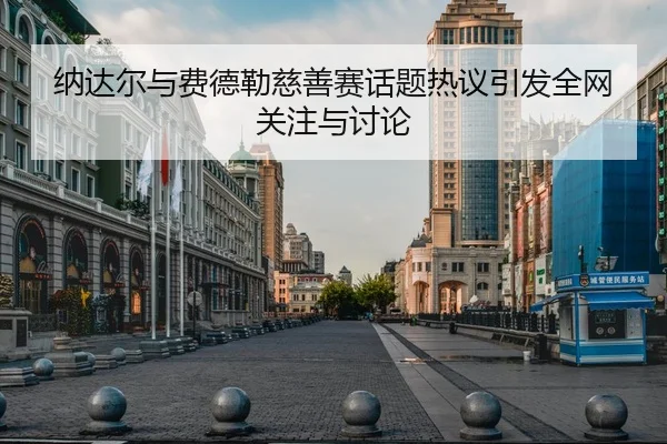 纳达尔与费德勒慈善赛话题热议引发全网关注与讨论